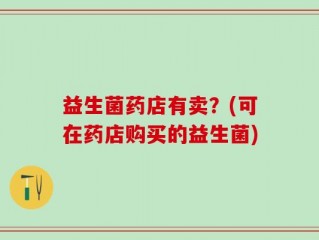 益生菌药店有卖？(可在药店购买的益生菌)