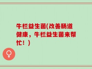 牛栏益生菌(改善肠道健康，牛栏益生菌来帮忙！)