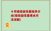 十月娃娃益生菌加多少水(娃娃益生菌用水方法详解)