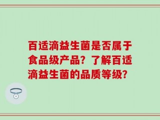 百适滴益生菌是否属于食品级产品？了解百适滴益生菌的品质等级？