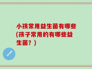 小孩常用益生菌有哪些(孩子常用的有哪些益生菌？)