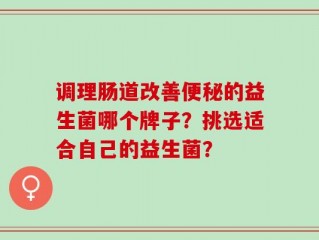 调理肠道改善便秘的益生菌哪个牌子？挑选适合自己的益生菌？