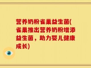 营养奶粉雀巢益生菌(雀巢推出营养奶粉增添益生菌，助力婴儿健康成长)