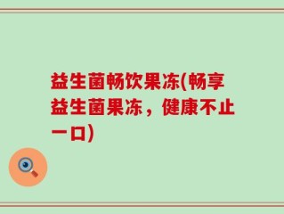 益生菌畅饮果冻(畅享益生菌果冻，健康不止一口)