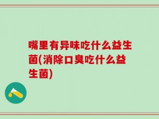 嘴里有异味吃什么益生菌(消除口臭吃什么益生菌)