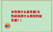 女性用什么益生菌(女性应选择什么类型的益生菌？)