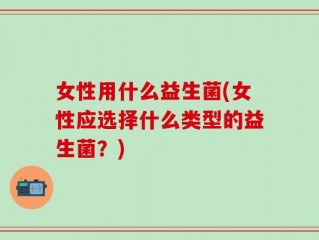 女性用什么益生菌(女性应选择什么类型的益生菌？)