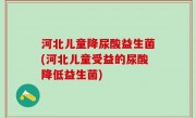 河北儿童降尿酸益生菌(河北儿童受益的尿酸降低益生菌)