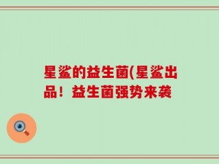 星鲨的益生菌(星鲨出品！益生菌强势来袭