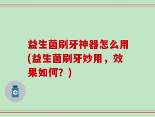 益生菌刷牙神器怎么用(益生菌刷牙妙用，效果如何？)