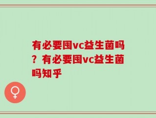 有必要囤vc益生菌吗？有必要囤vc益生菌吗知乎