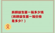 辰颐益生菌一箱多少钱(辰颐益生菌一箱价格是多少？)