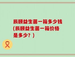 辰颐益生菌一箱多少钱(辰颐益生菌一箱价格是多少？)