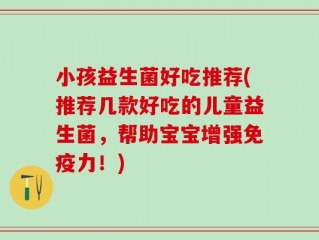 小孩益生菌好吃推荐(推荐几款好吃的儿童益生菌，帮助宝宝增强免疫力！)