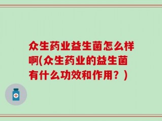 众生药业益生菌怎么样啊(众生药业的益生菌有什么功效和作用？)
