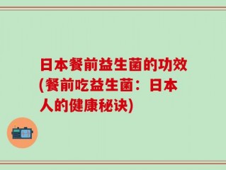 日本餐前益生菌的功效(餐前吃益生菌：日本人的健康秘诀)