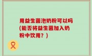 用益生菌泡奶粉可以吗(能否将益生菌加入奶粉中饮用？)