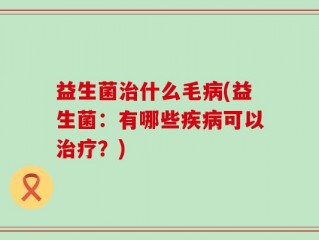 益生菌治什么毛病(益生菌：有哪些疾病可以治疗？)