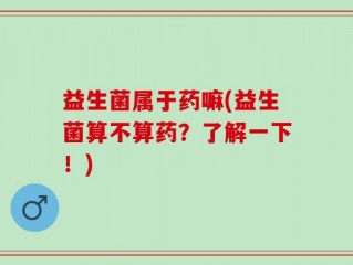 益生菌属于药嘛(益生菌算不算药？了解一下！)