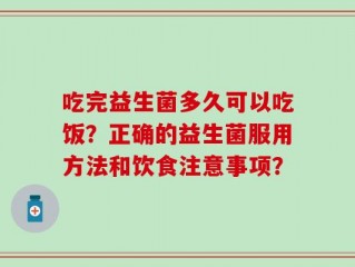 吃完益生菌多久可以吃饭？正确的益生菌服用方法和饮食注意事项？