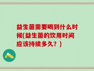 益生菌需要喝到什么时候(益生菌的饮用时间应该持续多久？)