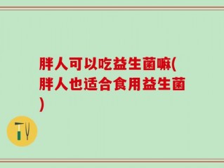 胖人可以吃益生菌嘛(胖人也适合食用益生菌)