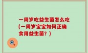 一周岁吃益生菌怎么吃(一周岁宝宝如何正确食用益生菌？)