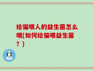 给猫喂人的益生菌怎么喂(如何给猫喂益生菌？)