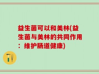 益生菌可以和美林(益生菌与美林的共同作用：维护肠道健康)
