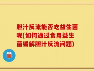 胆汁反流能否吃益生菌呢(如何通过食用益生菌缓解胆汁反流问题)