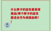 什么牌子的益生菌是保健品(哪个牌子的益生菌适合作为保健品呢？)