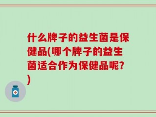 什么牌子的益生菌是保健品(哪个牌子的益生菌适合作为保健品呢？)