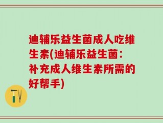 迪辅乐益生菌成人吃维生素(迪辅乐益生菌：补充成人维生素所需的好帮手)