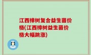 江西樟树复合益生菌价格(江西樟树益生菌价格大幅跳涨)