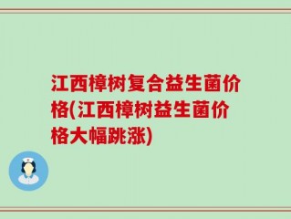 江西樟树复合益生菌价格(江西樟树益生菌价格大幅跳涨)
