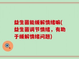 益生菌能缓解情绪嘛(益生菌调节情绪，有助于缓解情绪问题)