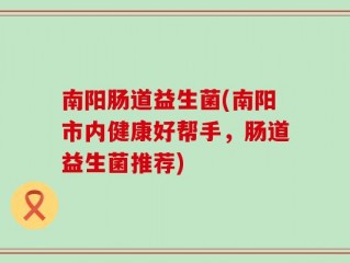 南阳肠道益生菌(南阳市内健康好帮手，肠道益生菌推荐)