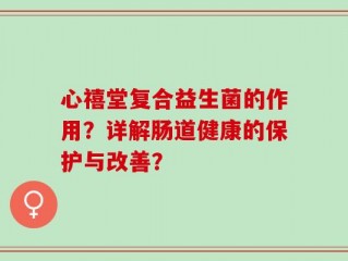 心禧堂复合益生菌的作用？详解肠道健康的保护与改善？