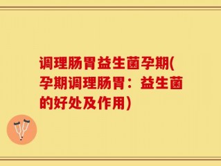 调理肠胃益生菌孕期(孕期调理肠胃：益生菌的好处及作用)