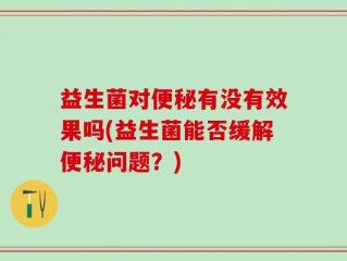益生菌对便秘有没有效果吗(益生菌能否缓解便秘问题？)