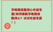 孕晚期反酸烧心吃益生菌(如何缓解孕晚期反酸烧心？试试吃益生菌！)