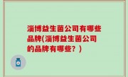 淄博益生菌公司有哪些品牌(淄博益生菌公司的品牌有哪些？)