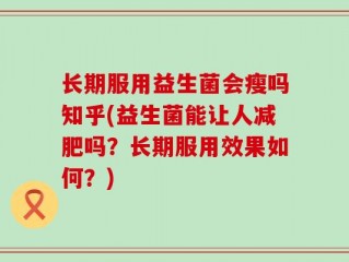 长期服用益生菌会瘦吗知乎(益生菌能让人减肥吗？长期服用效果如何？)