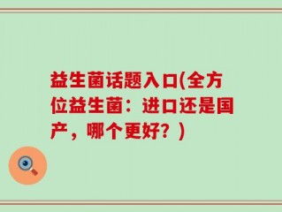 益生菌话题入口(全方位益生菌：进口还是国产，哪个更好？)