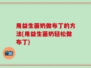 用益生菌奶做布丁的方法(用益生菌奶轻松做布丁)
