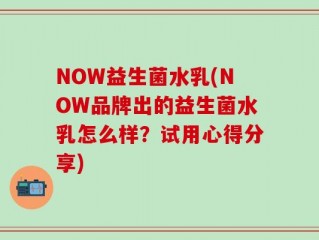 NOW益生菌水乳(NOW品牌出的益生菌水乳怎么样？试用心得分享)
