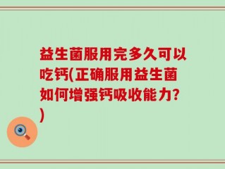 益生菌服用完多久可以吃钙(正确服用益生菌如何增强钙吸收能力？)