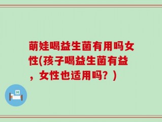 萌娃喝益生菌有用吗女性(孩子喝益生菌有益，女性也适用吗？)