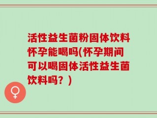 活性益生菌粉固体饮料怀孕能喝吗(怀孕期间可以喝固体活性益生菌饮料吗？)