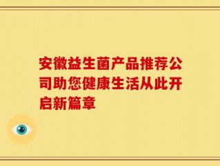 安徽益生菌产品推荐公司助您健康生活从此开启新篇章